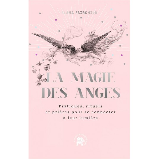 LA MAGIE DES ANGES - PRATIQUES, RITUELS ET PRIERES POUR SE CONNECTER A LEUR LUMIERE