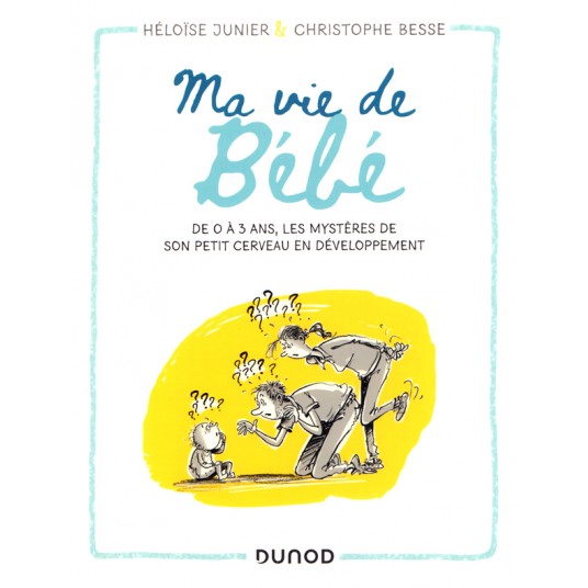 MA VIE DE BEBE - DE 0 A 3 ANS, LES MYSTERES DE SON PETIT CERVEAU EN DEVELOPPEMENT