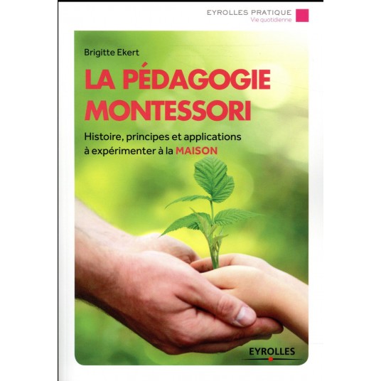 LA PEDAGOGIE MONTESSORI - HISTOIRE, PRINCIPES ET APPLICATIONS A EXPERIMENTER A LA MAISON