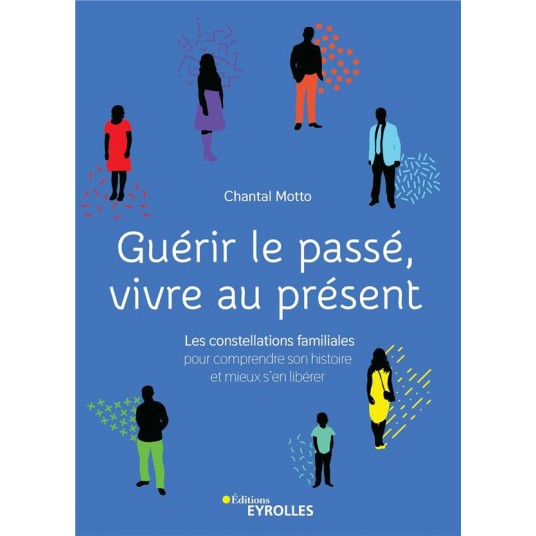 GUERIR LE PASSE, VIVRE AU PRESENT - LES CONSTELLATIONS FAMILIALES POUR COMPRENDRE SON HISTOIRE ET MI