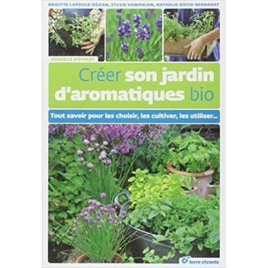 CREER SON JARDIN D'AROMATIQUES BIO - TOUT SAVOIR POUR LES CHOISIR, LES CULTIVER, LES UTILISER