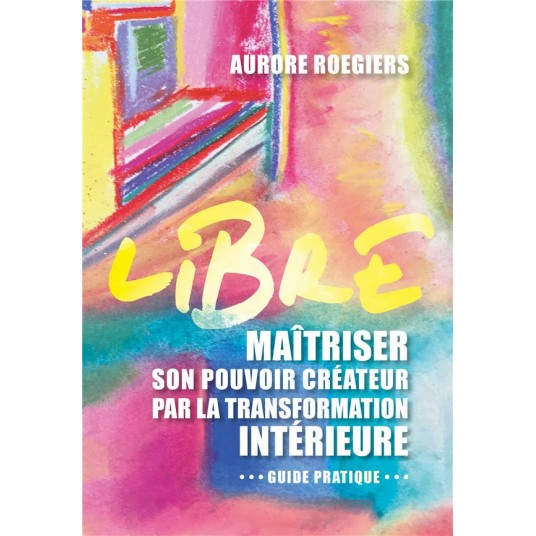 LIBRE - MAITRISER SON POUVOIR CREATEUR PAR LA TRANSFORMATION INTERIEURE