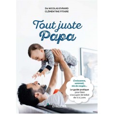 TOUT JUSTE PAPA - CROISSANCE, SOMMEIL, VIE DE COUPLE... LE GUIDE PRATIQUE POUR BIEN S'OCCUPER DE BEB