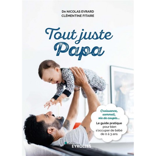 TOUT JUSTE PAPA - CROISSANCE, SOMMEIL, VIE DE COUPLE... LE GUIDE PRATIQUE POUR BIEN S'OCCUPER DE BEB