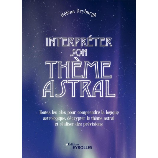 INTERPRETER SON THEME ASTRAL - TOUTES LES CLES POUR COMPRENDRE LA LOGIQUE ASTROLOGIQUE, DECRYPTER LE