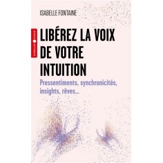 LIBEREZ LA VOIX DE VOTRE INTUITION - PRESSENTIMENTS, SYNCHRONICITES, INSIGHTS, REVES...