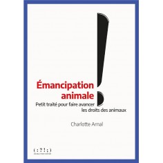 EMANCIPATION ANIMALE ! - PETIT TRAITE POUR FAIRE AVANCER LES DROITS DES ANIMAUX
