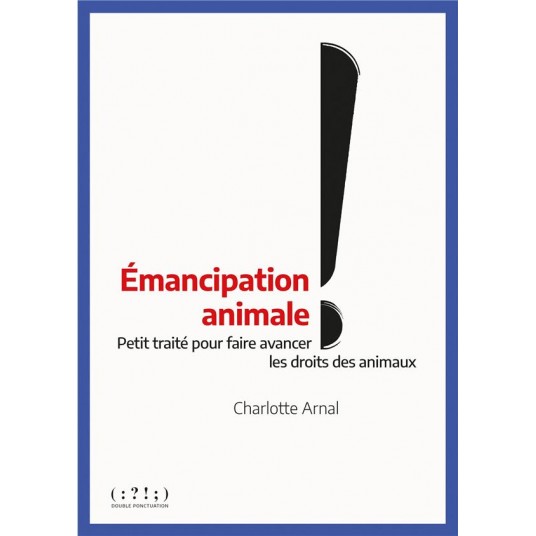 EMANCIPATION ANIMALE ! - PETIT TRAITE POUR FAIRE AVANCER LES DROITS DES ANIMAUX