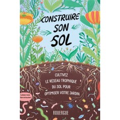 CONSTRUIRE SON SOL - CULTIVEZ LE RESEAU TROPHIQUE DU SOL POUR OPTIMISER VOTRE JARDIN
