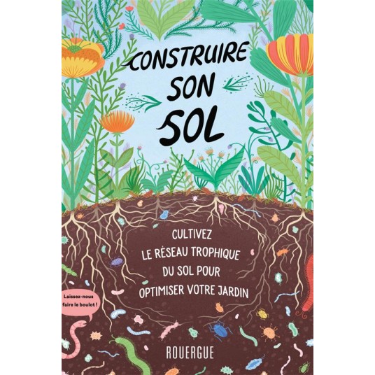 CONSTRUIRE SON SOL - CULTIVEZ LE RESEAU TROPHIQUE DU SOL POUR OPTIMISER VOTRE JARDIN