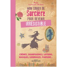 MON CAHIER DE SORCIERE POUR DEVENIR IRRESISTIBLE - CREMES, SHAMPOOINGS, LOTIONS, MASQUES, GOMMAGES,