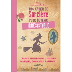 MON CAHIER DE SORCIERE POUR DEVENIR IRRESISTIBLE - CREMES, SHAMPOOINGS, LOTIONS, MASQUES, GOMMAGES,