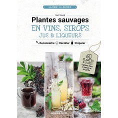 PLANTES SAUVAGES EN VINS, SIROPS, JUS & LIQUEURS - 60 PLANTES & BAIES A GLANER DANS LA NATURE OU AU