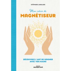 MON CAHIER DE MAGNETISEUR - DECOUVREZ L'ART DE SOIGNER AVEC VOS MAINS