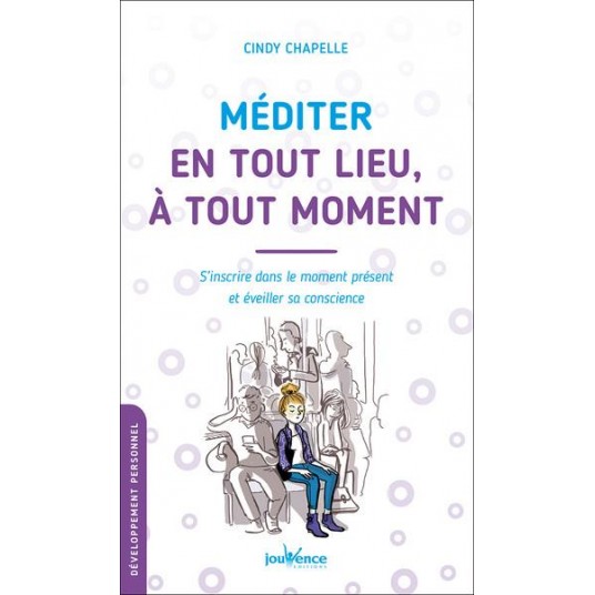 MEDITER EN TOUT LIEU, A TOUT MOMENT - S'INSCRIRE DANS LE MOMENT PRESENT ET EVEILLER SA CONSCIENCE