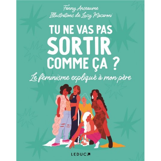 TU NE VAS PAS SORTIR COMME CA ? - LE FEMINISME EXPLIQUE A MON PERE